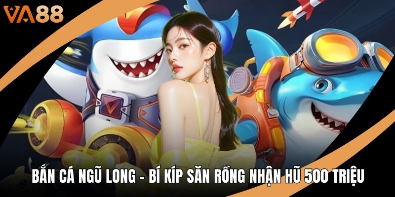 Bắn Cá Ngũ Long - Bí Kíp Săn Rồng Nhận Hũ 500 Triệu