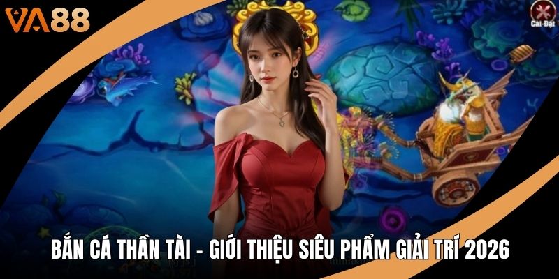 Bắn Cá Thần Tài - Giới Thiệu Siêu Phẩm Giải Trí 2026