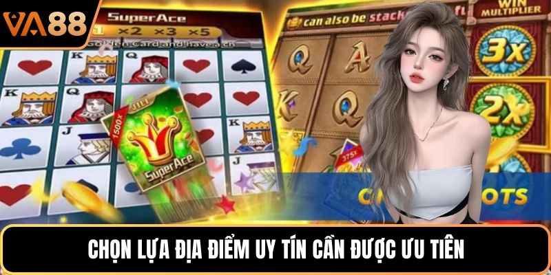 Chọn lựa địa điểm uy tín cần được ưu tiên 