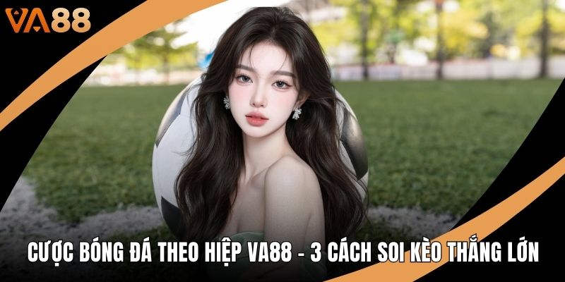 Cược Bóng Đá Theo Hiệp VA88 - 3 Cách Soi Kèo Thắng Lớn