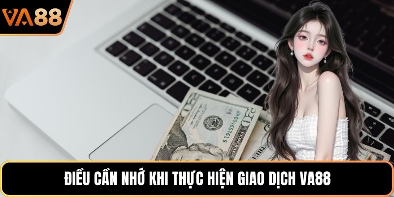 Điều cần nhớ khi thực hiện giao dịch VA88
