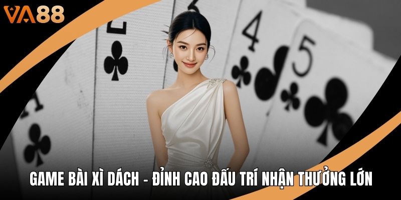 Game Bài Xì Dách – Đỉnh Cao Đấu Trí Nhận Thưởng Lớn