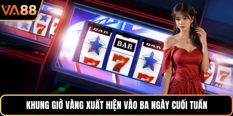 Khung giờ vàng xuất hiện vào ba ngày cuối tuần