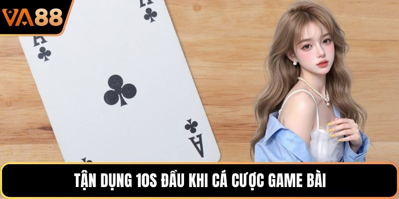 Tận dụng 10s đầu khi cá cược game bài